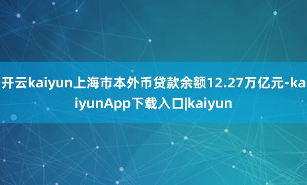 开云kaiyun上海市本外币贷款余额12.27万亿元-kaiyunApp下载入口|kaiyun
