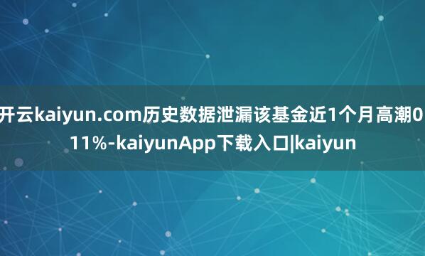 开云kaiyun.com历史数据泄漏该基金近1个月高潮0.11%-kaiyunApp下载入口|kaiyun