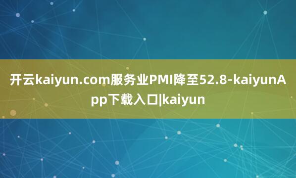 开云kaiyun.com服务业PMI降至52.8-kaiyunApp下载入口|kaiyun