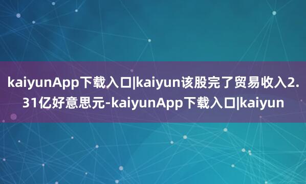 kaiyunApp下载入口|kaiyun该股完了贸易收入2.31亿好意思元-kaiyunApp下载入口|kaiyun