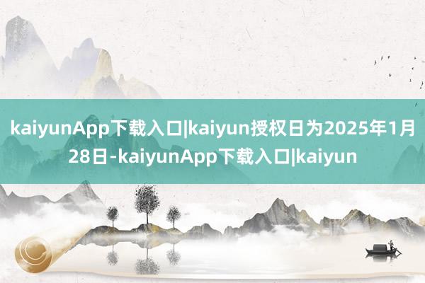 kaiyunApp下载入口|kaiyun授权日为2025年1月28日-kaiyunApp下载入口|kaiyun