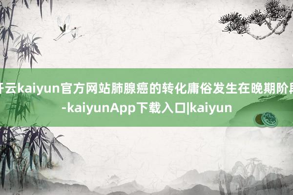 开云kaiyun官方网站肺腺癌的转化庸俗发生在晚期阶段-kaiyunApp下载入口|kaiyun