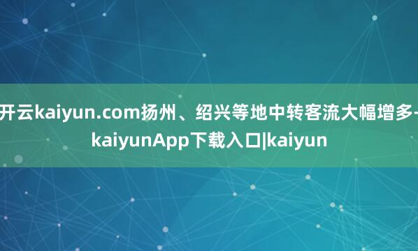 开云kaiyun.com扬州、绍兴等地中转客流大幅增多-kaiyunApp下载入口|kaiyun