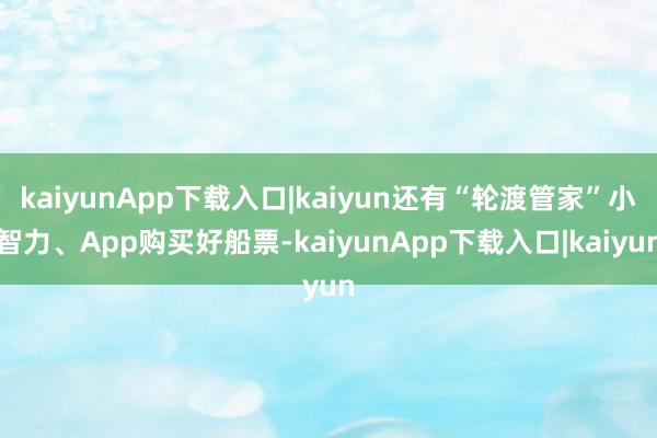 kaiyunApp下载入口|kaiyun还有“轮渡管家”小智力、App购买好船票-kaiyunApp下载入口|kaiyun