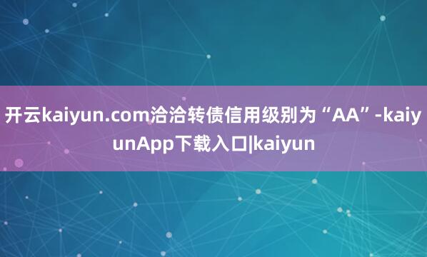 开云kaiyun.com洽洽转债信用级别为“AA”-kaiyunApp下载入口|kaiyun