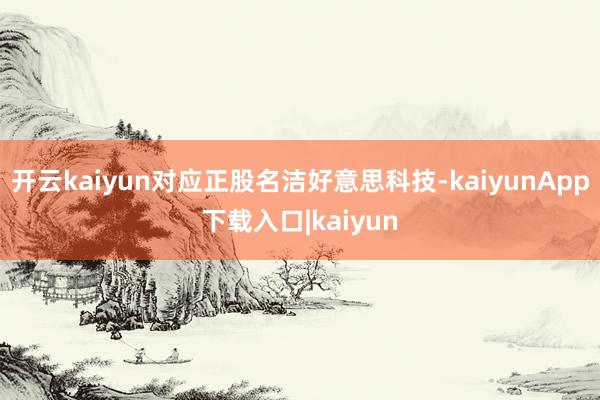 开云kaiyun对应正股名洁好意思科技-kaiyunApp下载入口|kaiyun