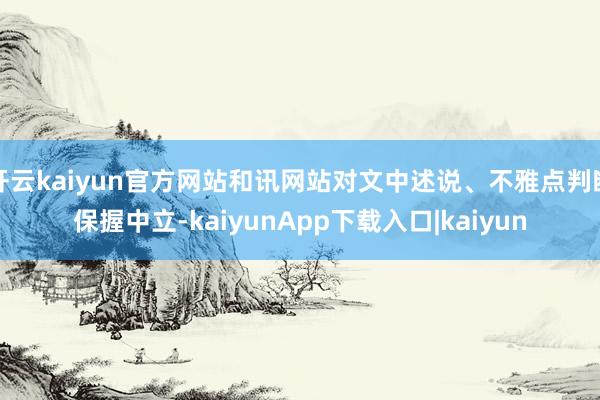 开云kaiyun官方网站和讯网站对文中述说、不雅点判断保握中立-kaiyunApp下载入口|kaiyun