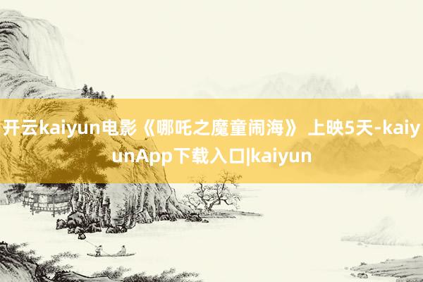开云kaiyun电影《哪吒之魔童闹海》 上映5天-kaiyunApp下载入口|kaiyun