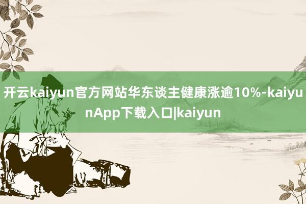 开云kaiyun官方网站华东谈主健康涨逾10%-kaiyunApp下载入口|kaiyun