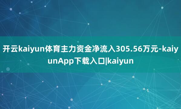 开云kaiyun体育主力资金净流入305.56万元-kaiyunApp下载入口|kaiyun