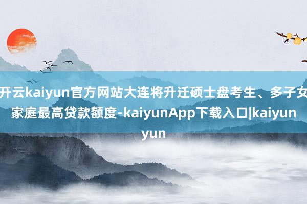 开云kaiyun官方网站大连将升迁硕士盘考生、多子女家庭最高贷款额度-kaiyunApp下载入口|kaiyun
