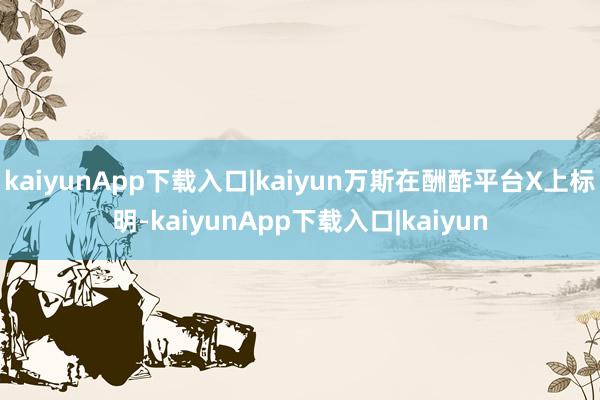 kaiyunApp下载入口|kaiyun万斯在酬酢平台Х上标明-kaiyunApp下载入口|kaiyun