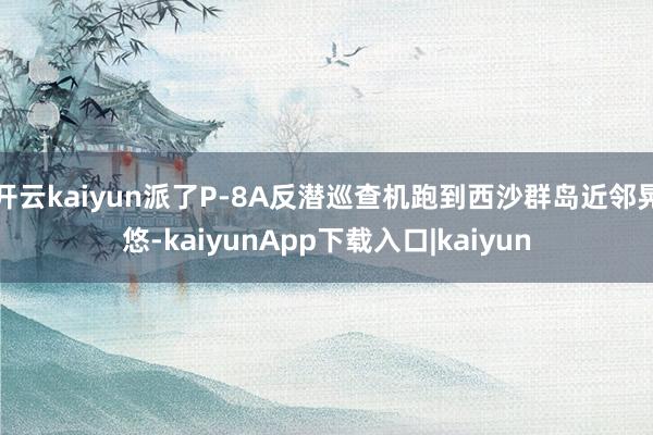 开云kaiyun派了P-8A反潜巡查机跑到西沙群岛近邻晃悠-kaiyunApp下载入口|kaiyun
