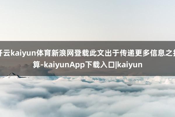 开云kaiyun体育新浪网登载此文出于传递更多信息之打算-kaiyunApp下载入口|kaiyun