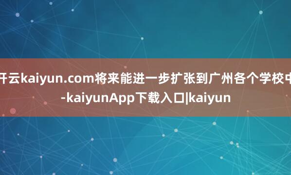 开云kaiyun.com将来能进一步扩张到广州各个学校中-kaiyunApp下载入口|kaiyun