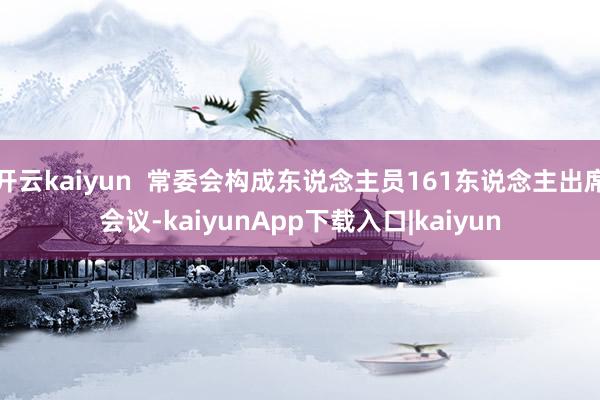 开云kaiyun  常委会构成东说念主员161东说念主出席会议-kaiyunApp下载入口|kaiyun