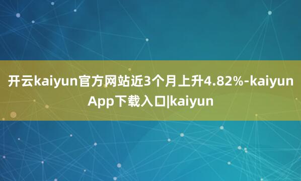 开云kaiyun官方网站近3个月上升4.82%-kaiyunApp下载入口|kaiyun