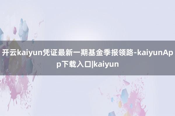 开云kaiyun凭证最新一期基金季报领路-kaiyunApp下载入口|kaiyun