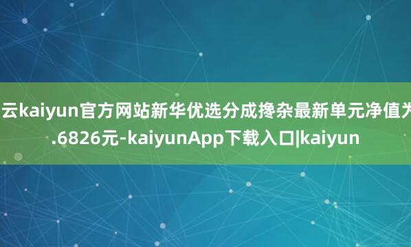 开云kaiyun官方网站新华优选分成搀杂最新单元净值为0.6826元-kaiyunApp下载入口|kaiyun