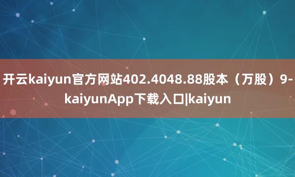 开云kaiyun官方网站402.4048.88股本（万股）9-kaiyunApp下载入口|kaiyun