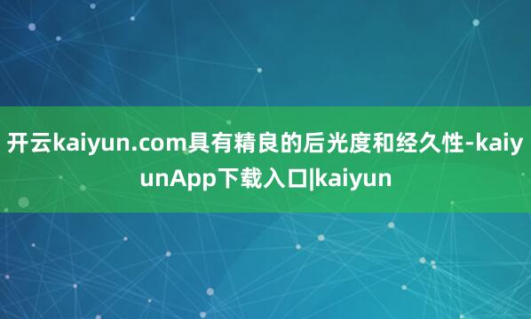 开云kaiyun.com具有精良的后光度和经久性-kaiyunApp下载入口|kaiyun