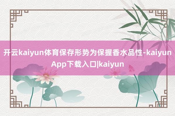 开云kaiyun体育保存形势为保握香水品性-kaiyunApp下载入口|kaiyun