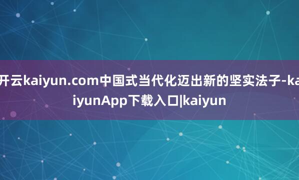 开云kaiyun.com中国式当代化迈出新的坚实法子-kaiyunApp下载入口|kaiyun