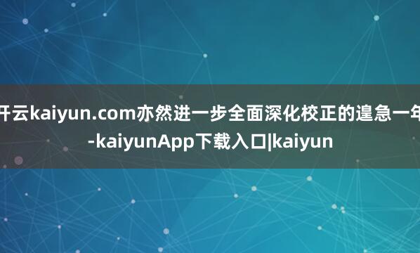 开云kaiyun.com亦然进一步全面深化校正的遑急一年-kaiyunApp下载入口|kaiyun