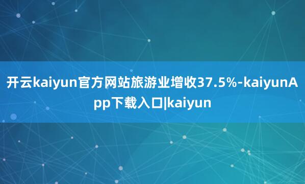 开云kaiyun官方网站旅游业增收37.5%-kaiyunApp下载入口|kaiyun
