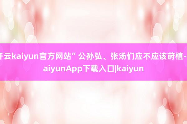 开云kaiyun官方网站”公孙弘、张汤们应不应该莳植-kaiyunApp下载入口|kaiyun