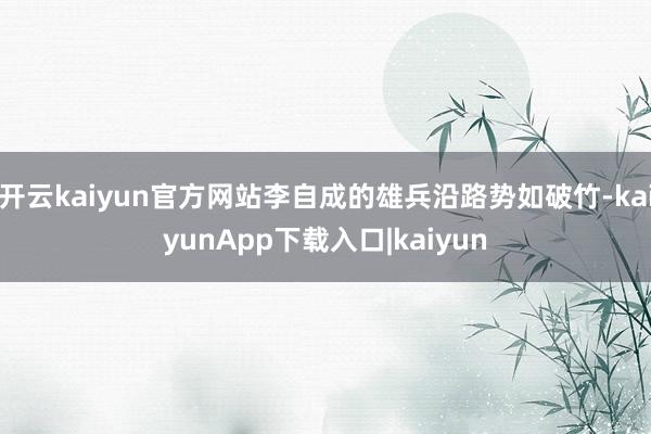开云kaiyun官方网站李自成的雄兵沿路势如破竹-kaiyunApp下载入口|kaiyun