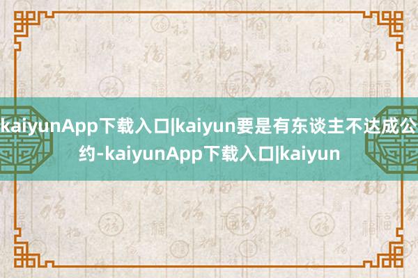 kaiyunApp下载入口|kaiyun要是有东谈主不达成公约-kaiyunApp下载入口|kaiyun