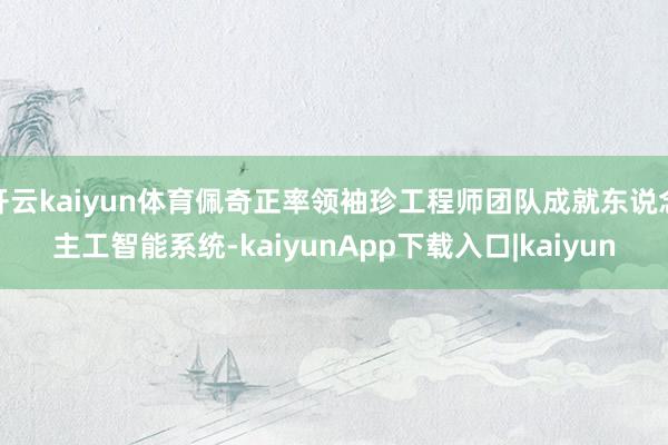 开云kaiyun体育佩奇正率领袖珍工程师团队成就东说念主工智能系统-kaiyunApp下载入口|kaiyun