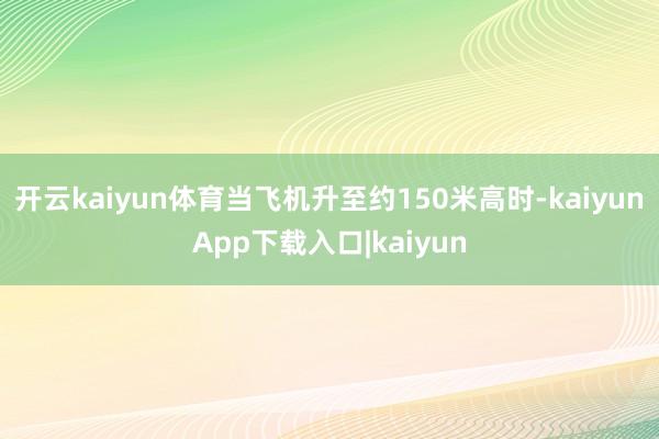 开云kaiyun体育当飞机升至约150米高时-kaiyunApp下载入口|kaiyun