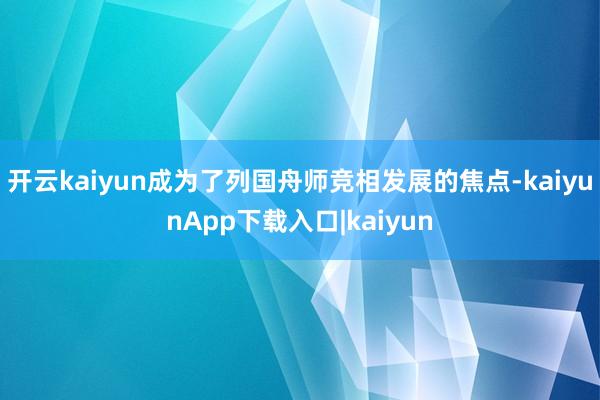 开云kaiyun成为了列国舟师竞相发展的焦点-kaiyunApp下载入口|kaiyun