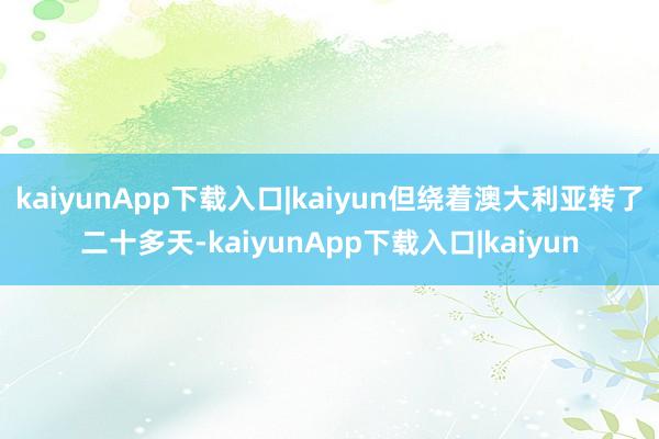 kaiyunApp下载入口|kaiyun但绕着澳大利亚转了二十多天-kaiyunApp下载入口|kaiyun
