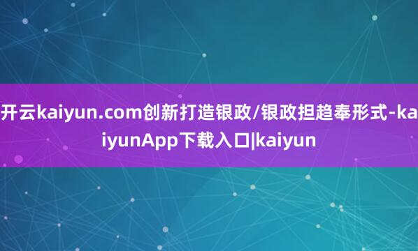 开云kaiyun.com创新打造银政/银政担趋奉形式-kaiyunApp下载入口|kaiyun