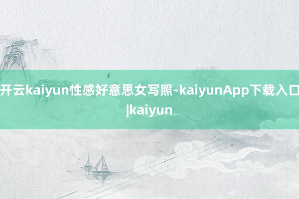 开云kaiyun性感好意思女写照-kaiyunApp下载入口|kaiyun