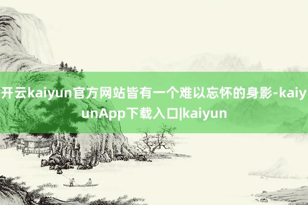 开云kaiyun官方网站皆有一个难以忘怀的身影-kaiyunApp下载入口|kaiyun