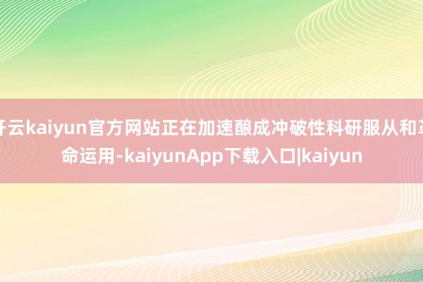开云kaiyun官方网站正在加速酿成冲破性科研服从和革命运用-kaiyunApp下载入口|kaiyun