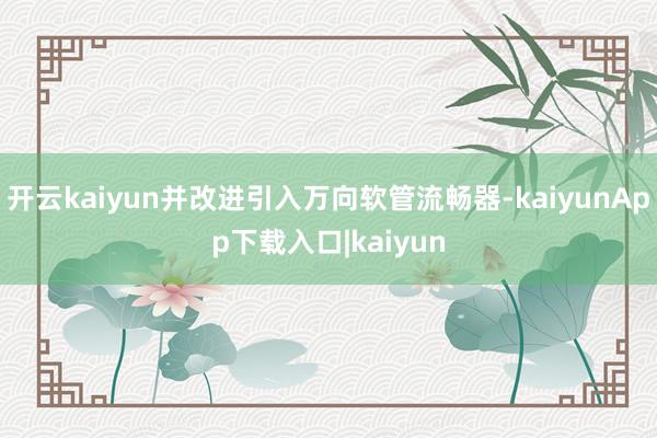 开云kaiyun并改进引入万向软管流畅器-kaiyunApp下载入口|kaiyun