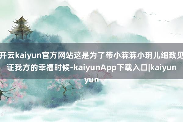 开云kaiyun官方网站这是为了带小箖箖小玥儿细致见证我方的幸福时候-kaiyunApp下载入口|kaiyun