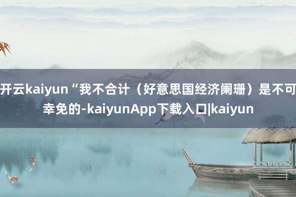 开云kaiyun　　“我不合计（好意思国经济阑珊）是不可幸免的-kaiyunApp下载入口|kaiyun