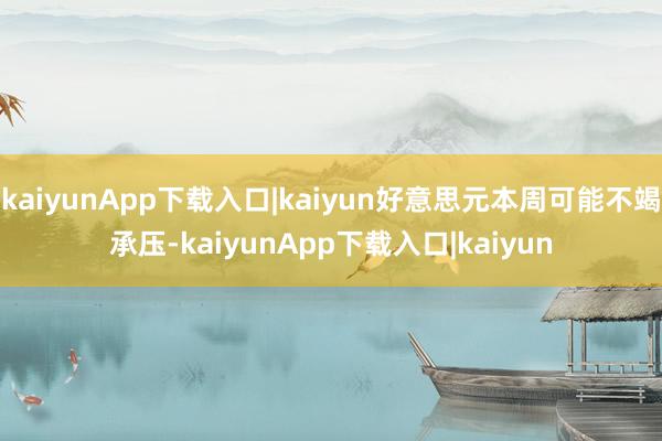 kaiyunApp下载入口|kaiyun好意思元本周可能不竭承压-kaiyunApp下载入口|kaiyun