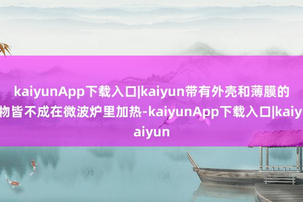kaiyunApp下载入口|kaiyun带有外壳和薄膜的食物皆不成在微波炉里加热-kaiyunApp下载入口|kaiyun