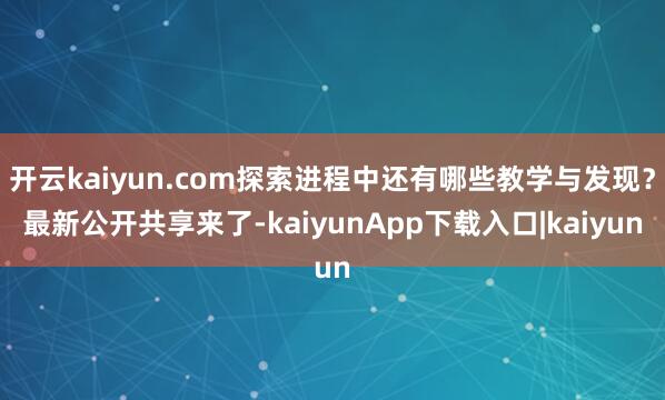 开云kaiyun.com探索进程中还有哪些教学与发现?最新公开共享来了-kaiyunApp下载入口|kaiyun