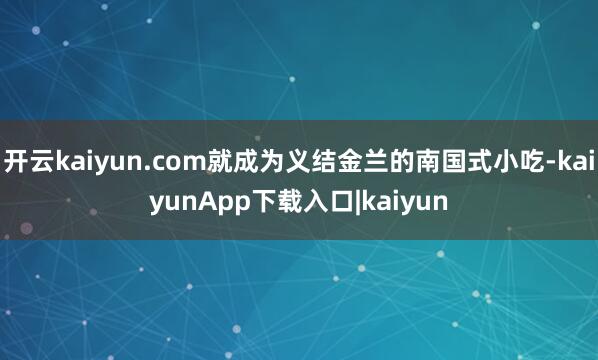 开云kaiyun.com就成为义结金兰的南国式小吃-kaiyunApp下载入口|kaiyun