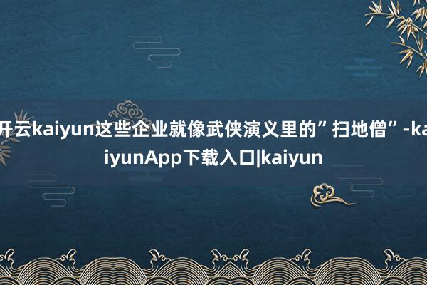 开云kaiyun这些企业就像武侠演义里的”扫地僧”-kaiyunApp下载入口|kaiyun