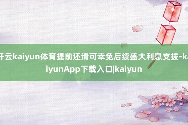 开云kaiyun体育提前还清可幸免后续盛大利息支拨-kaiyunApp下载入口|kaiyun
