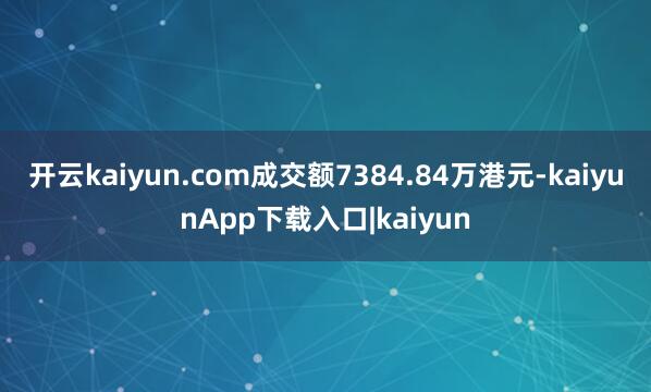 开云kaiyun.com成交额7384.84万港元-kaiyunApp下载入口|kaiyun